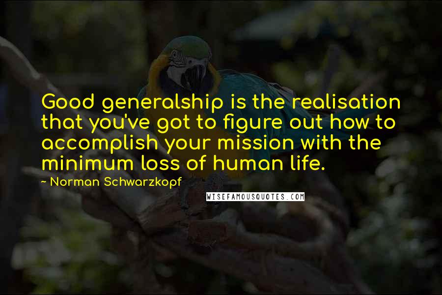 Norman Schwarzkopf Quotes: Good generalship is the realisation that you've got to figure out how to accomplish your mission with the minimum loss of human life.