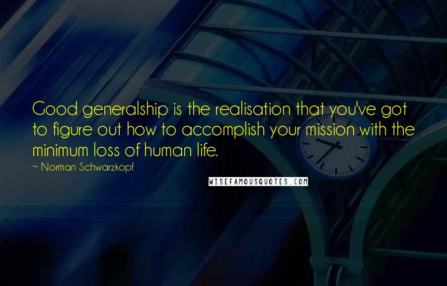 Norman Schwarzkopf Quotes: Good generalship is the realisation that you've got to figure out how to accomplish your mission with the minimum loss of human life.