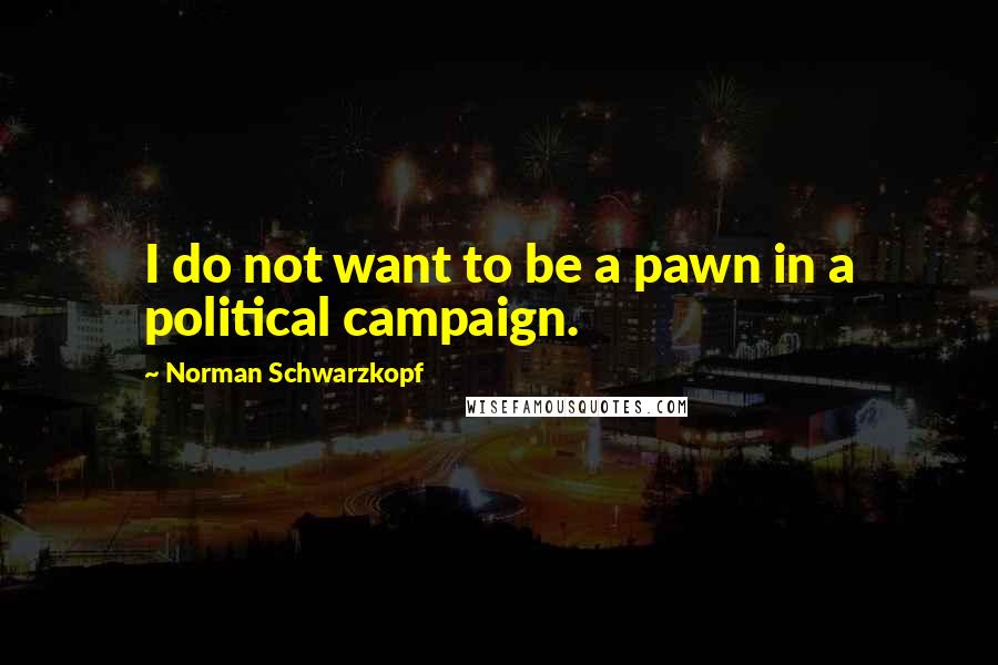 Norman Schwarzkopf Quotes: I do not want to be a pawn in a political campaign.