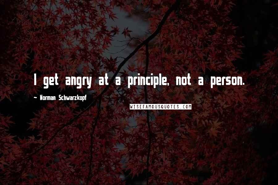 Norman Schwarzkopf Quotes: I get angry at a principle, not a person.