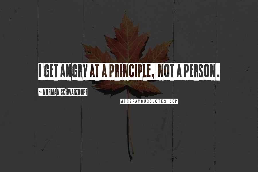Norman Schwarzkopf Quotes: I get angry at a principle, not a person.