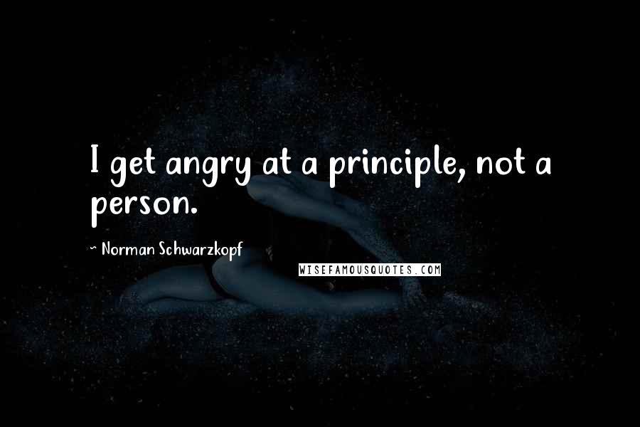 Norman Schwarzkopf Quotes: I get angry at a principle, not a person.