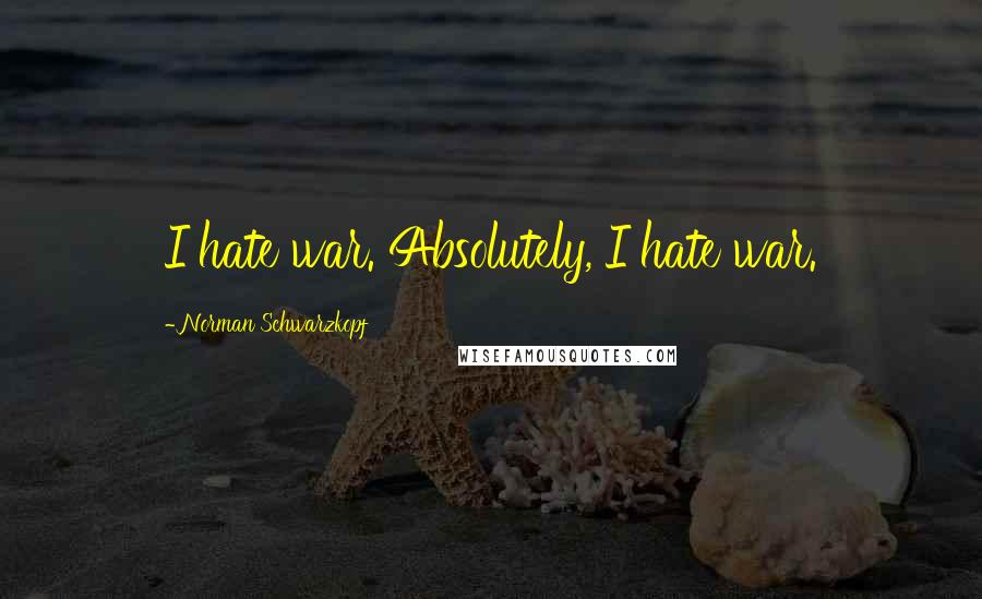 Norman Schwarzkopf Quotes: I hate war. Absolutely, I hate war.
