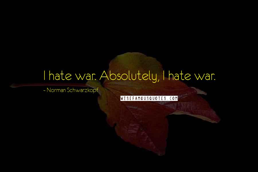 Norman Schwarzkopf Quotes: I hate war. Absolutely, I hate war.