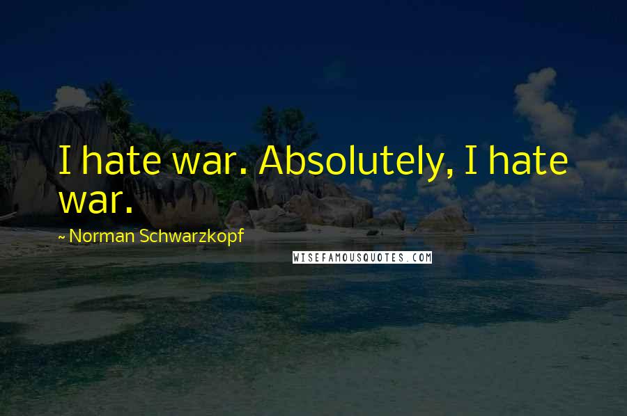 Norman Schwarzkopf Quotes: I hate war. Absolutely, I hate war.