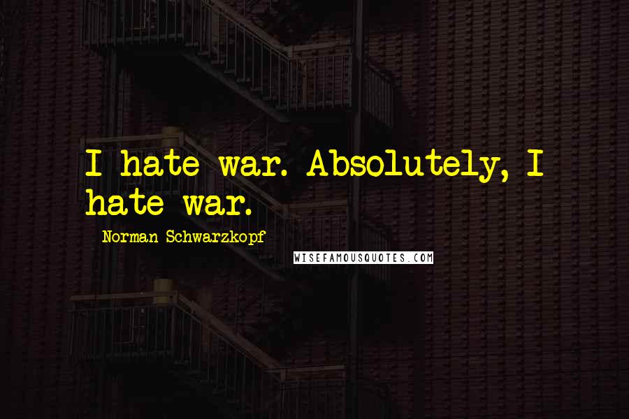 Norman Schwarzkopf Quotes: I hate war. Absolutely, I hate war.