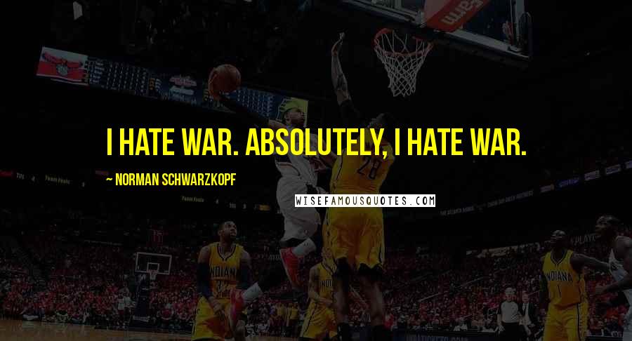Norman Schwarzkopf Quotes: I hate war. Absolutely, I hate war.