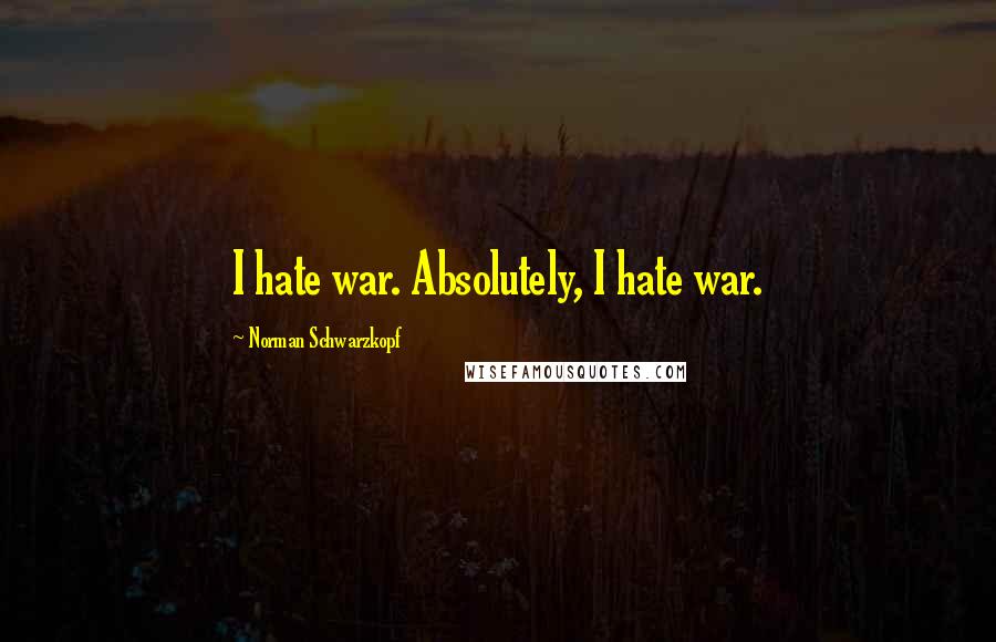 Norman Schwarzkopf Quotes: I hate war. Absolutely, I hate war.