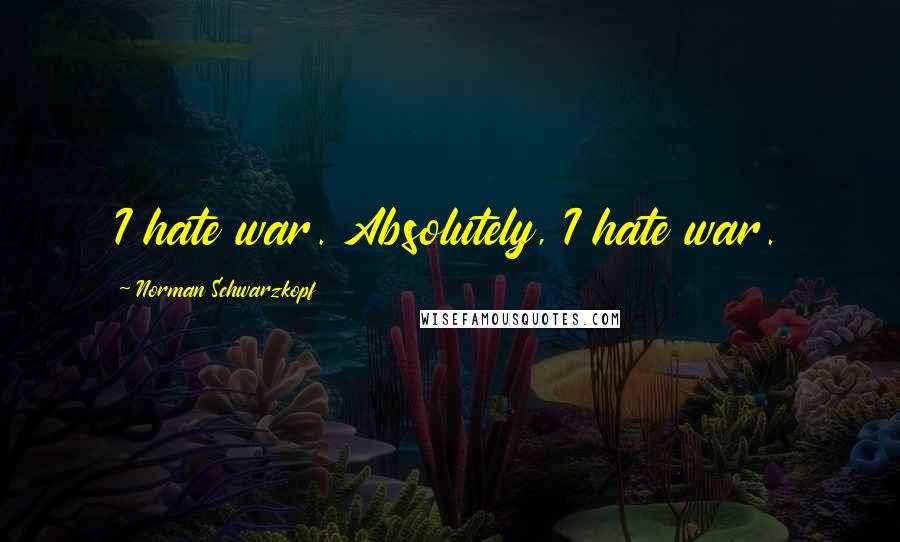 Norman Schwarzkopf Quotes: I hate war. Absolutely, I hate war.