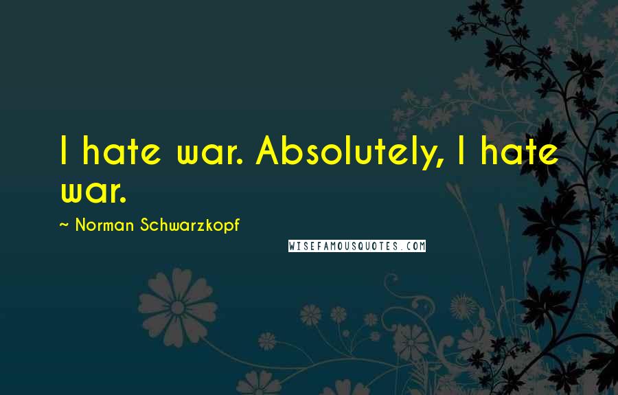 Norman Schwarzkopf Quotes: I hate war. Absolutely, I hate war.