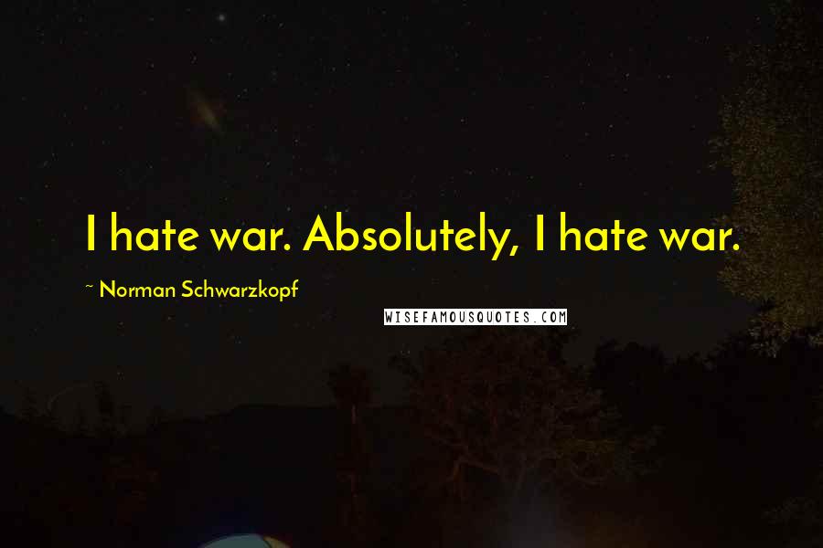 Norman Schwarzkopf Quotes: I hate war. Absolutely, I hate war.