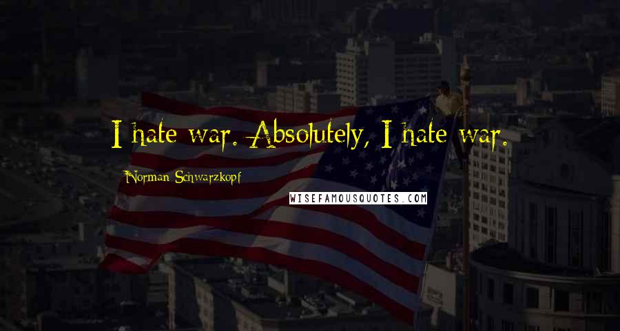 Norman Schwarzkopf Quotes: I hate war. Absolutely, I hate war.
