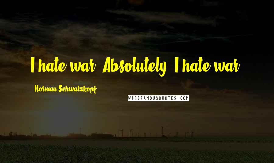 Norman Schwarzkopf Quotes: I hate war. Absolutely, I hate war.