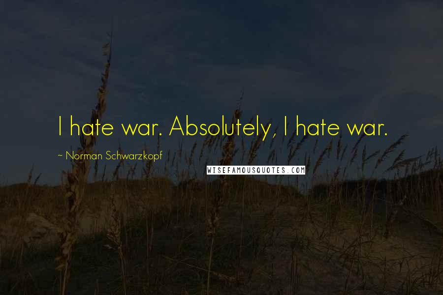 Norman Schwarzkopf Quotes: I hate war. Absolutely, I hate war.
