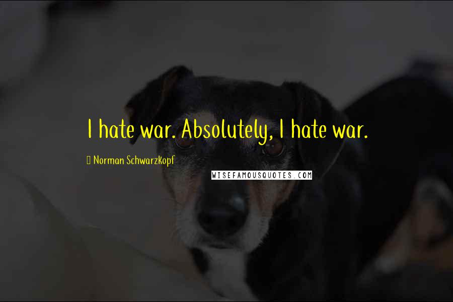 Norman Schwarzkopf Quotes: I hate war. Absolutely, I hate war.