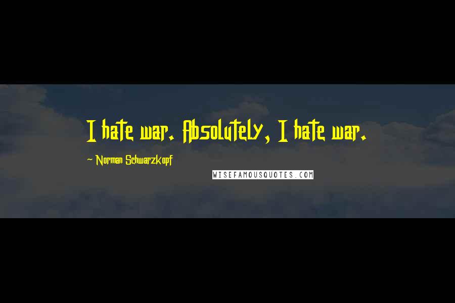 Norman Schwarzkopf Quotes: I hate war. Absolutely, I hate war.