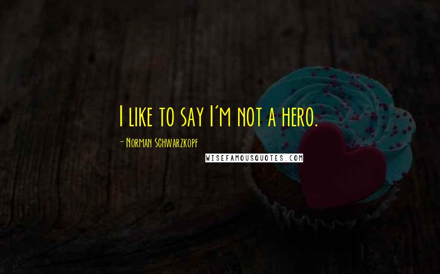 Norman Schwarzkopf Quotes: I like to say I'm not a hero.