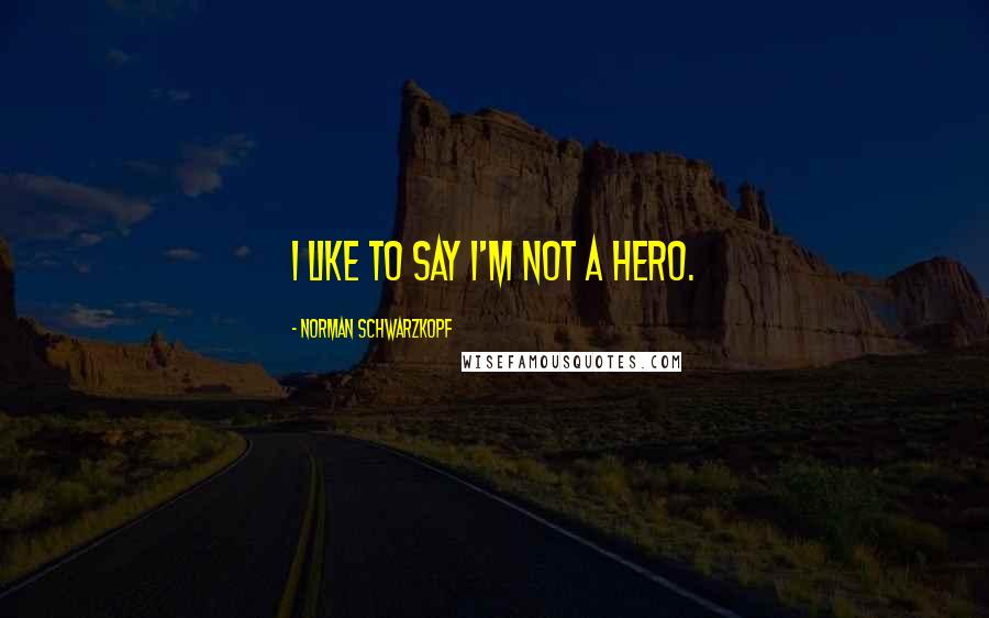 Norman Schwarzkopf Quotes: I like to say I'm not a hero.