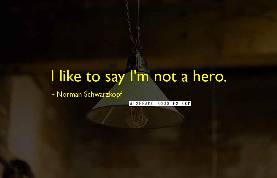 Norman Schwarzkopf Quotes: I like to say I'm not a hero.