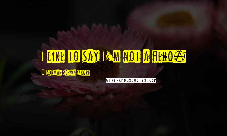 Norman Schwarzkopf Quotes: I like to say I'm not a hero.