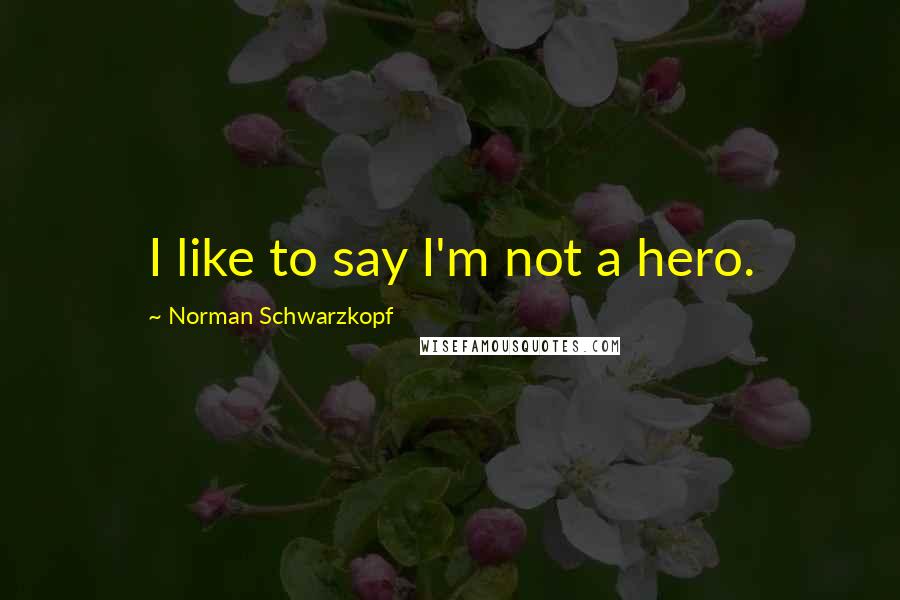 Norman Schwarzkopf Quotes: I like to say I'm not a hero.