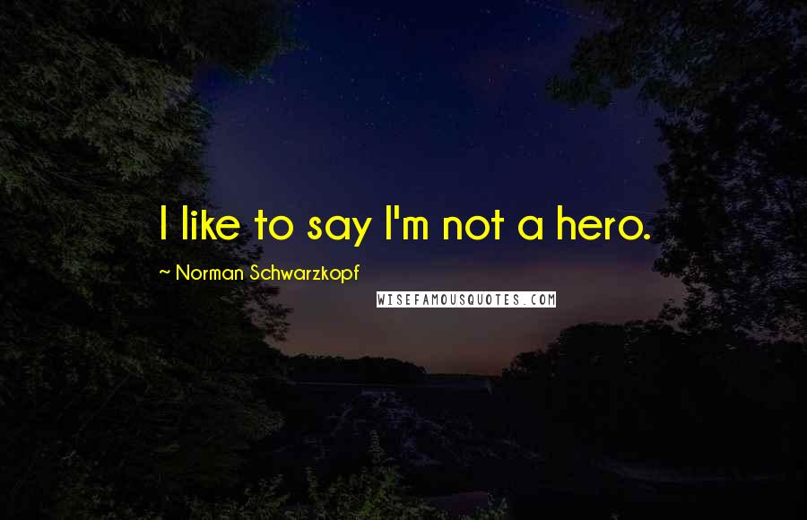 Norman Schwarzkopf Quotes: I like to say I'm not a hero.