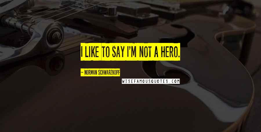 Norman Schwarzkopf Quotes: I like to say I'm not a hero.