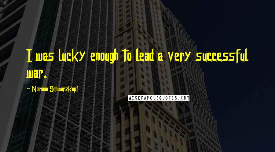 Norman Schwarzkopf Quotes: I was lucky enough to lead a very successful war.