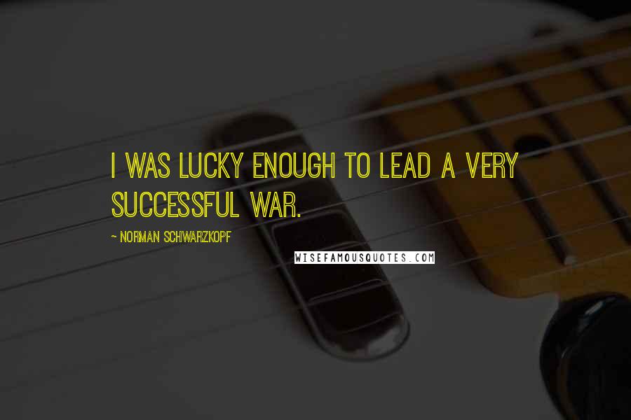 Norman Schwarzkopf Quotes: I was lucky enough to lead a very successful war.
