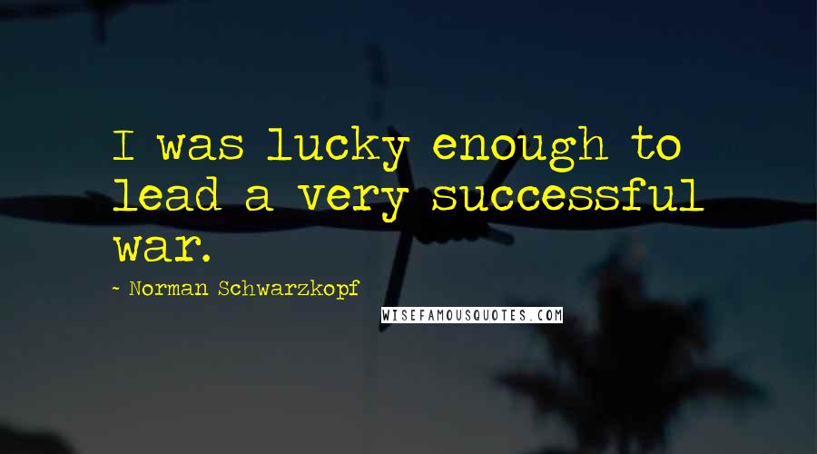 Norman Schwarzkopf Quotes: I was lucky enough to lead a very successful war.