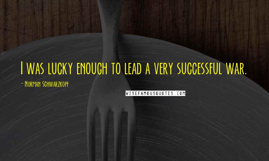 Norman Schwarzkopf Quotes: I was lucky enough to lead a very successful war.