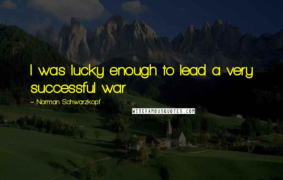 Norman Schwarzkopf Quotes: I was lucky enough to lead a very successful war.