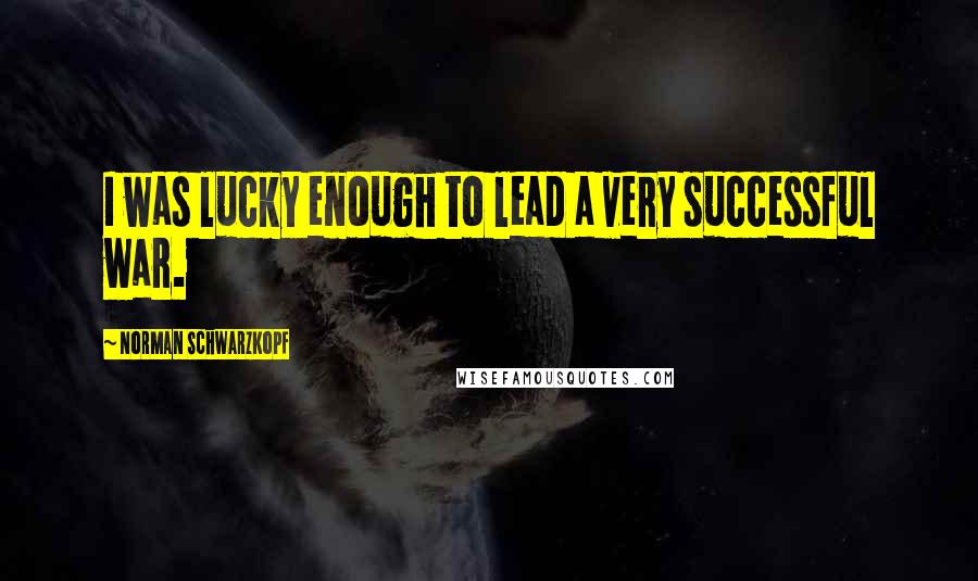Norman Schwarzkopf Quotes: I was lucky enough to lead a very successful war.