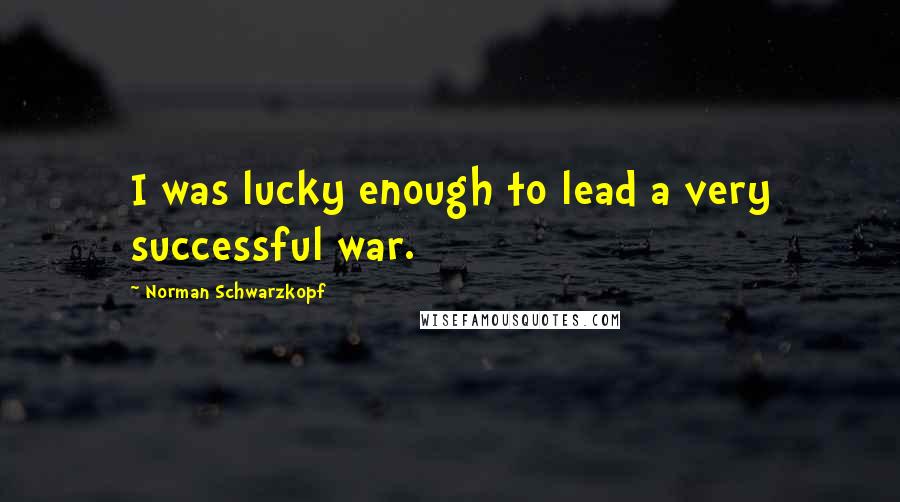 Norman Schwarzkopf Quotes: I was lucky enough to lead a very successful war.
