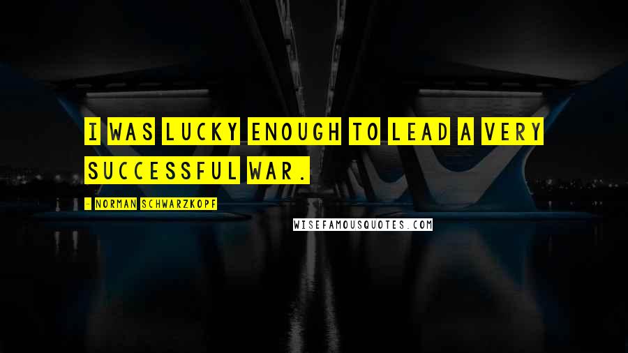 Norman Schwarzkopf Quotes: I was lucky enough to lead a very successful war.