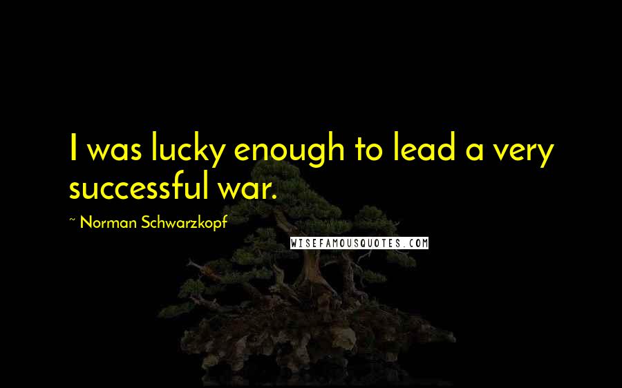 Norman Schwarzkopf Quotes: I was lucky enough to lead a very successful war.