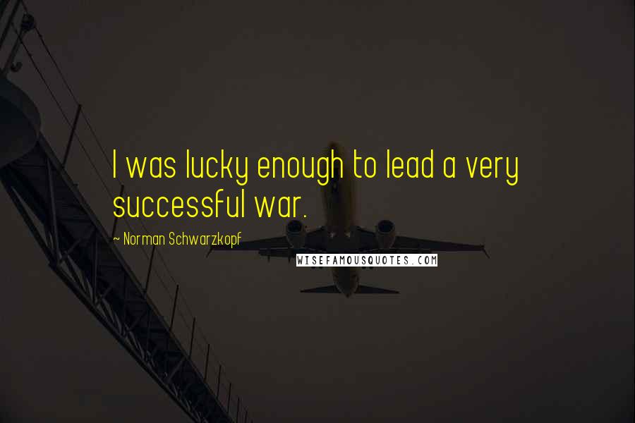 Norman Schwarzkopf Quotes: I was lucky enough to lead a very successful war.