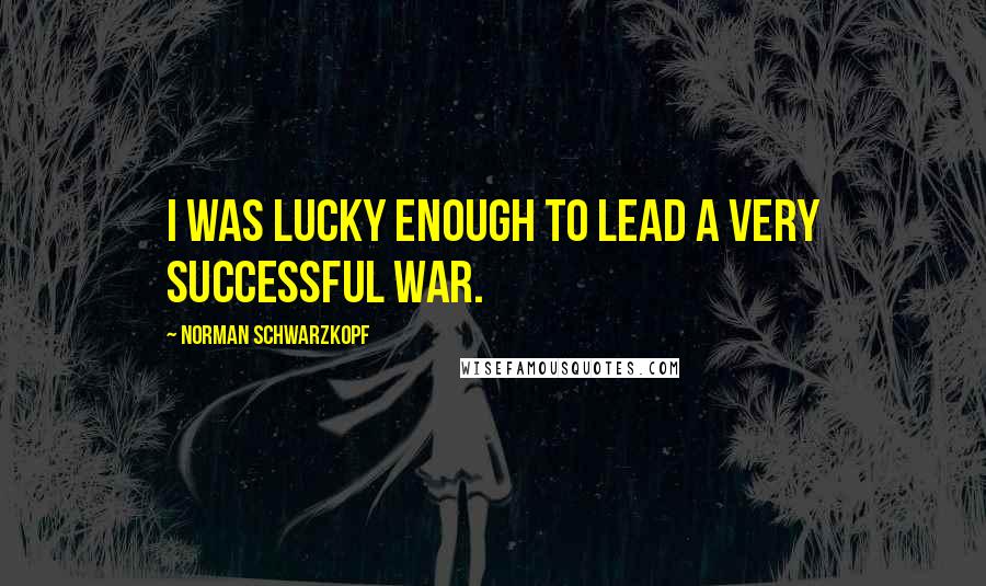 Norman Schwarzkopf Quotes: I was lucky enough to lead a very successful war.