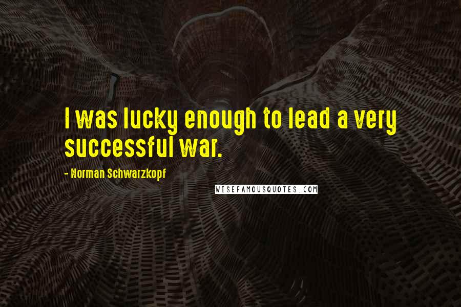 Norman Schwarzkopf Quotes: I was lucky enough to lead a very successful war.