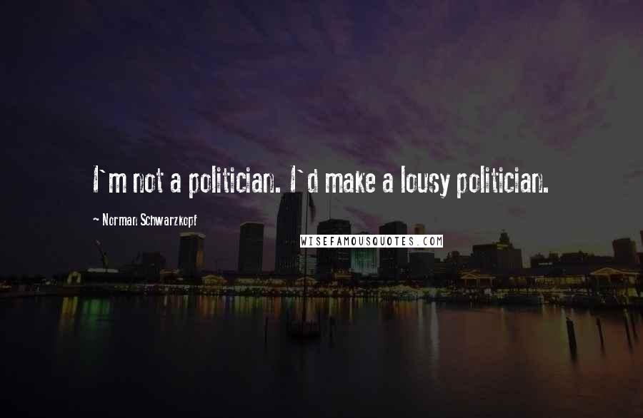 Norman Schwarzkopf Quotes: I'm not a politician. I'd make a lousy politician.