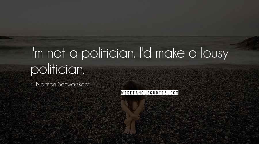 Norman Schwarzkopf Quotes: I'm not a politician. I'd make a lousy politician.