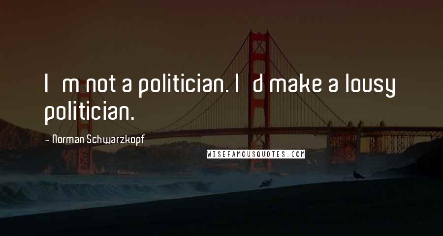 Norman Schwarzkopf Quotes: I'm not a politician. I'd make a lousy politician.