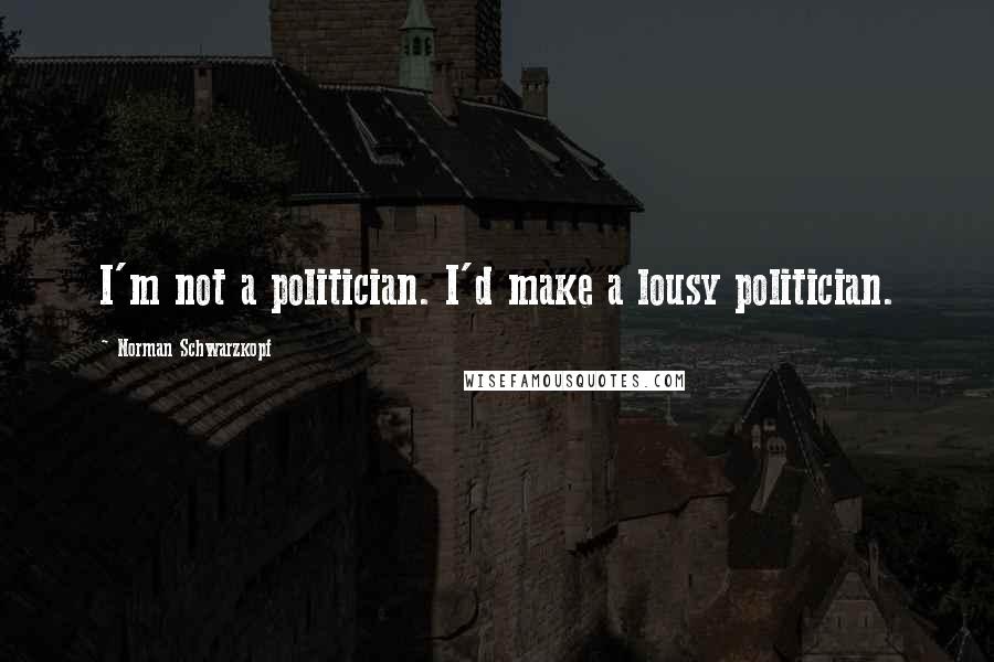 Norman Schwarzkopf Quotes: I'm not a politician. I'd make a lousy politician.