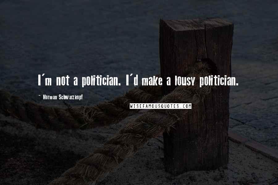 Norman Schwarzkopf Quotes: I'm not a politician. I'd make a lousy politician.