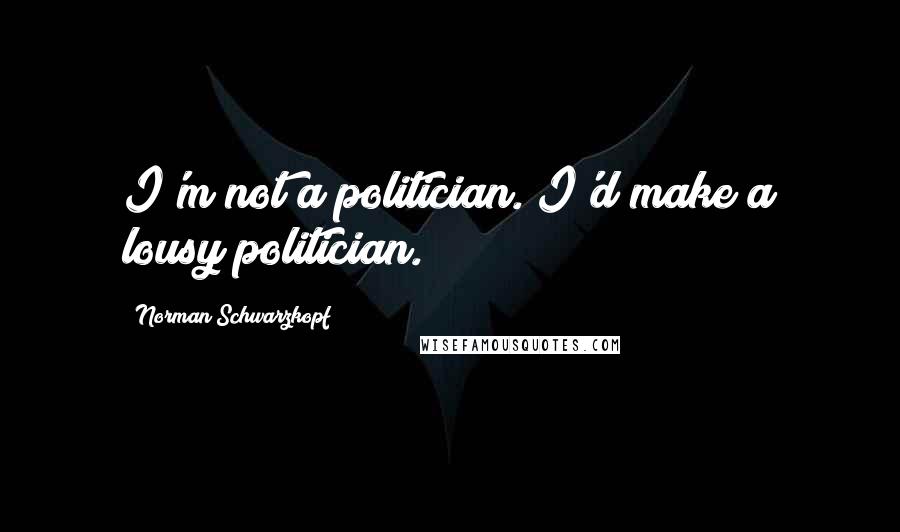 Norman Schwarzkopf Quotes: I'm not a politician. I'd make a lousy politician.
