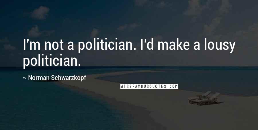Norman Schwarzkopf Quotes: I'm not a politician. I'd make a lousy politician.