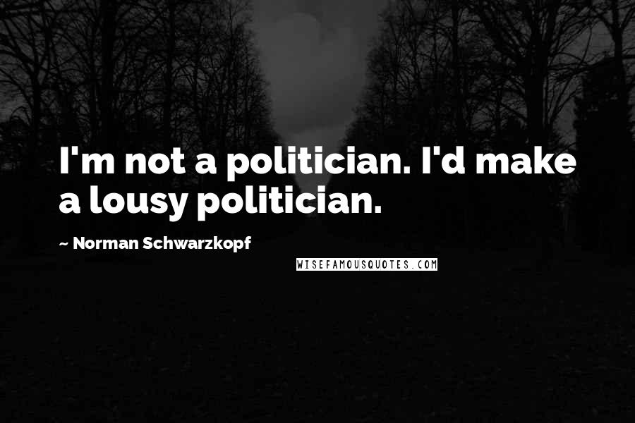 Norman Schwarzkopf Quotes: I'm not a politician. I'd make a lousy politician.