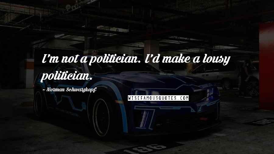 Norman Schwarzkopf Quotes: I'm not a politician. I'd make a lousy politician.