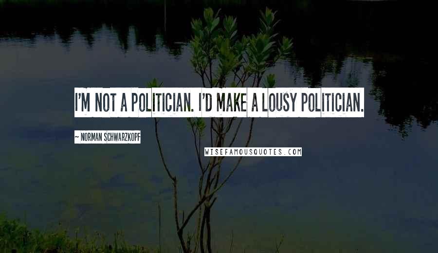 Norman Schwarzkopf Quotes: I'm not a politician. I'd make a lousy politician.