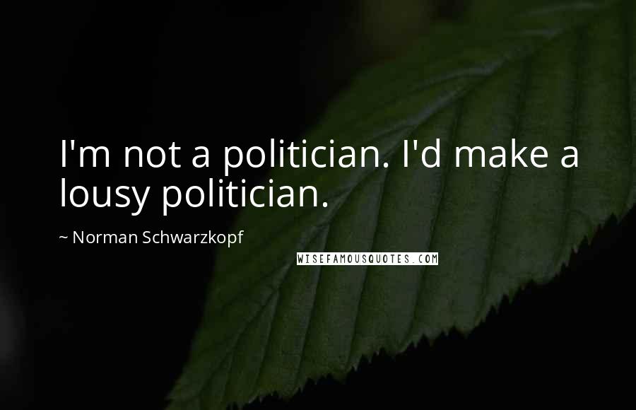 Norman Schwarzkopf Quotes: I'm not a politician. I'd make a lousy politician.